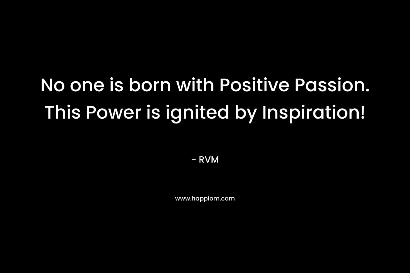 No one is born with Positive Passion. This Power is ignited by Inspiration! – RVM