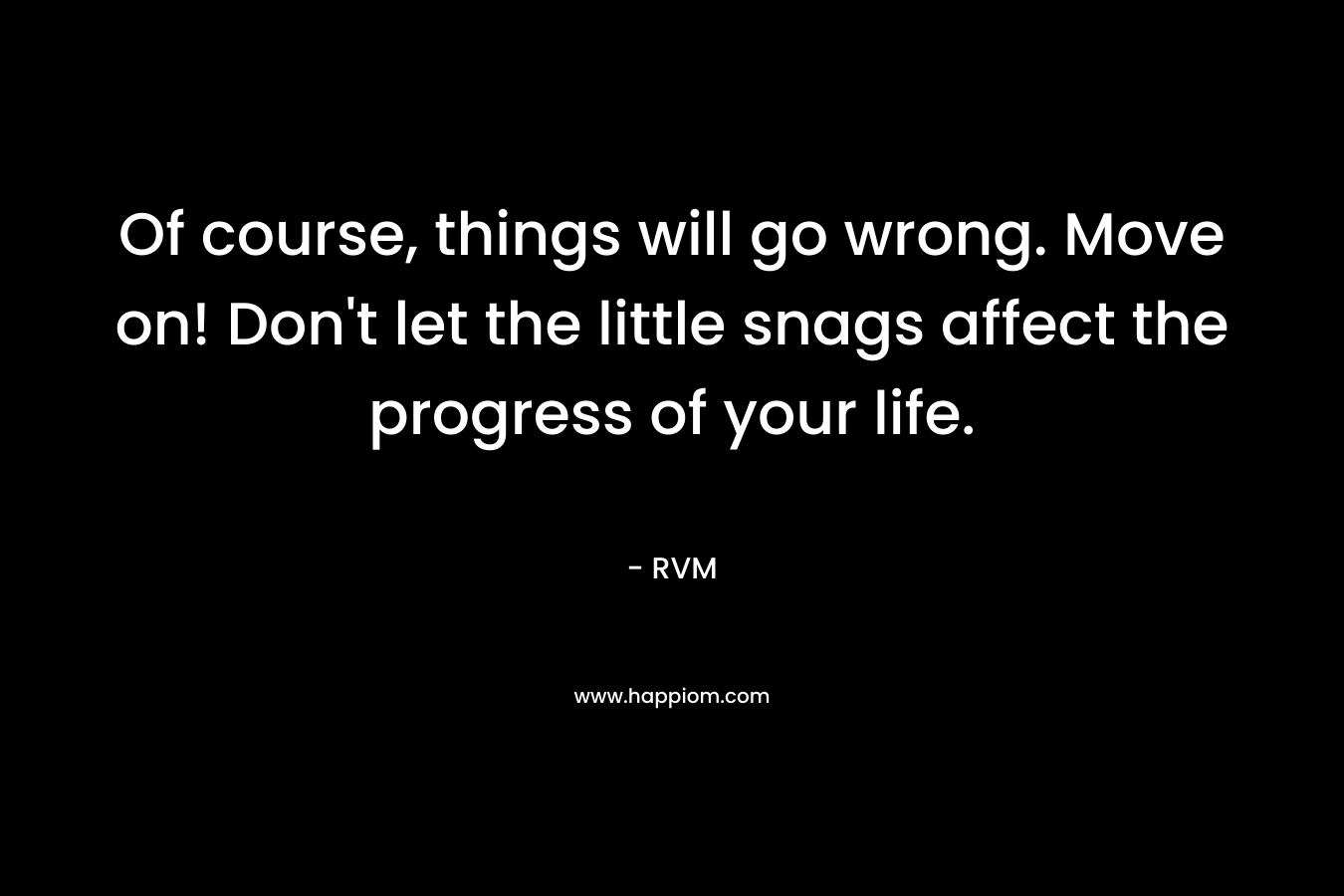 Of course, things will go wrong. Move on! Don't let the little snags affect the progress of your life.