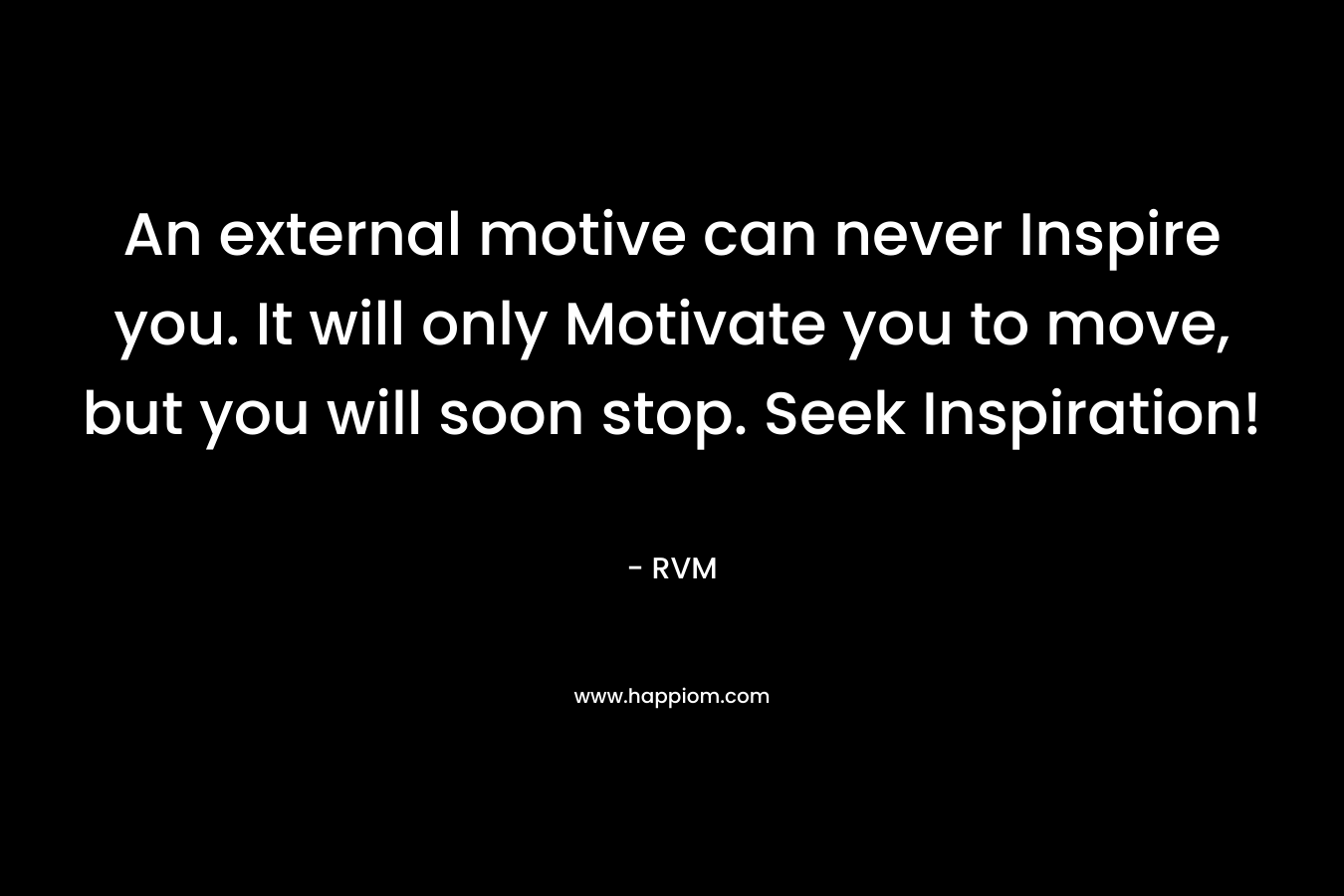 An external motive can never Inspire you. It will only Motivate you to move, but you will soon stop. Seek Inspiration!