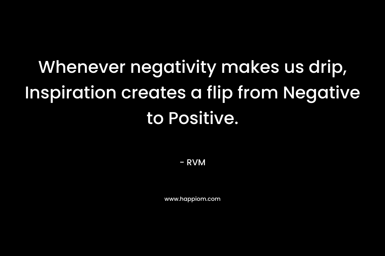 Whenever negativity makes us drip, Inspiration creates a flip from Negative to Positive. – RVM