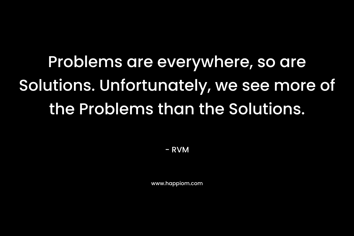 Problems are everywhere, so are Solutions. Unfortunately, we see more of the Problems than the Solutions.