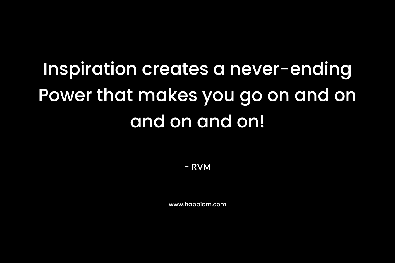 Inspiration creates a never-ending Power that makes you go on and on and on and on! – RVM