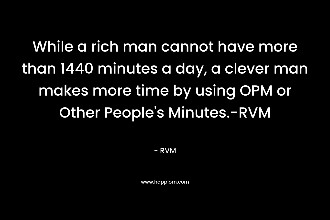 While a rich man cannot have more than 1440 minutes a day, a clever man makes more time by using OPM or Other People's Minutes.-RVM