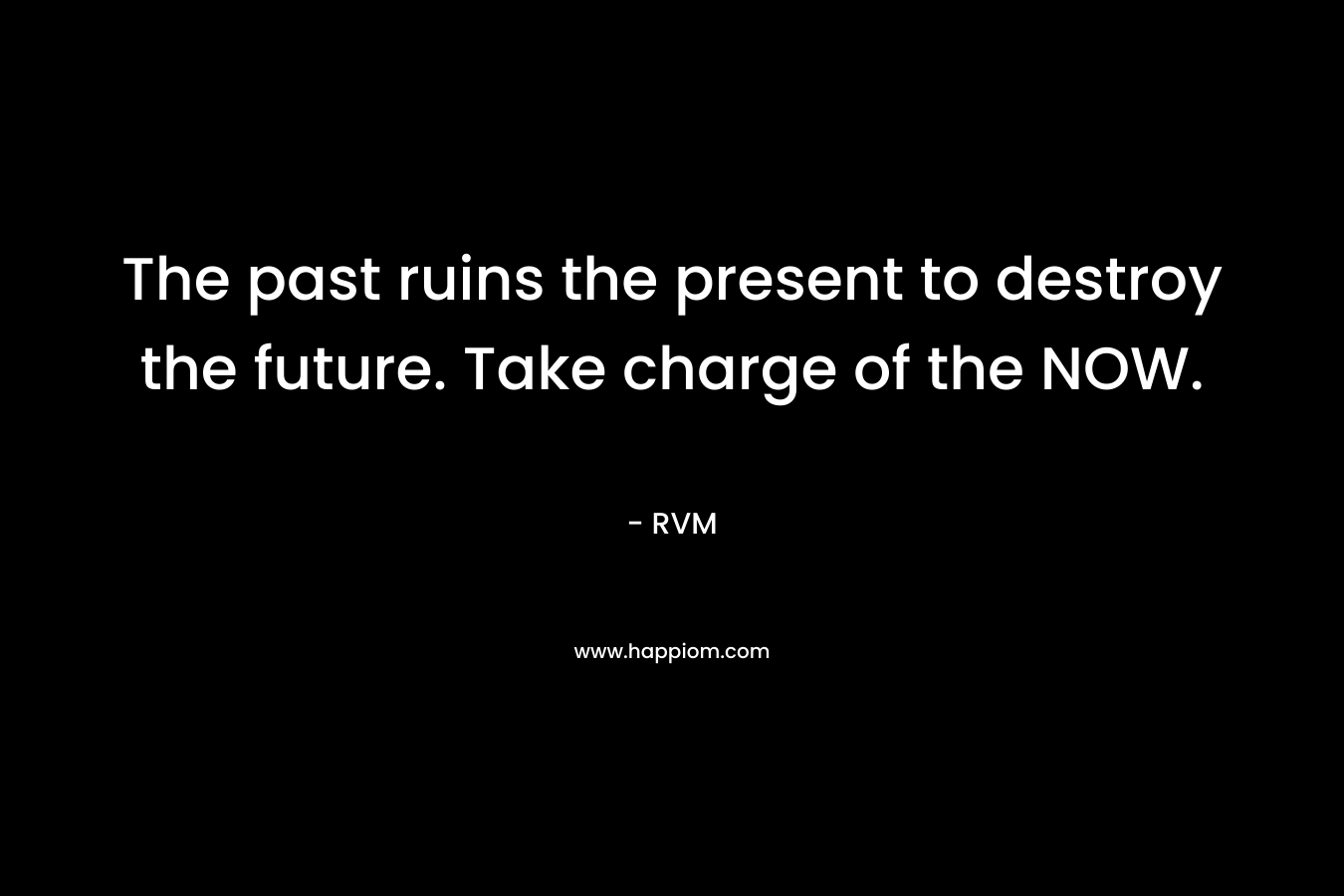 The past ruins the present to destroy the future. Take charge of the NOW.