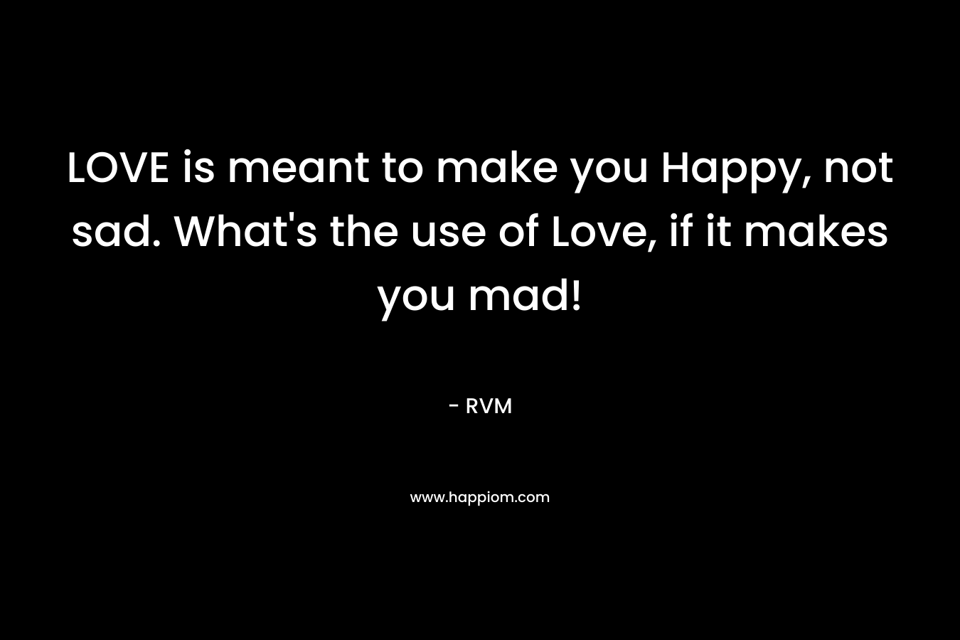 LOVE is meant to make you Happy, not sad. What's the use of Love, if it makes you mad!