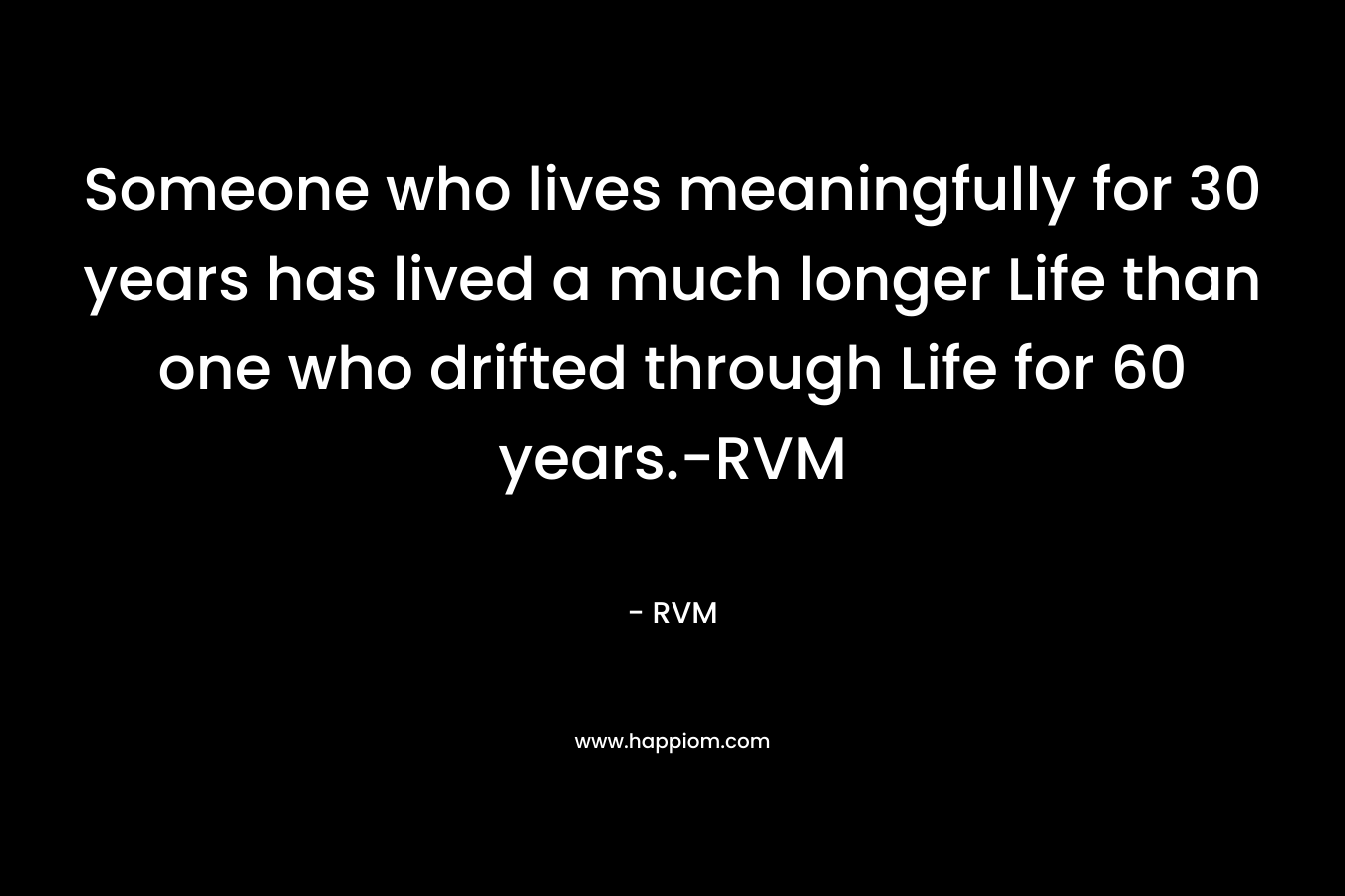 Someone who lives meaningfully for 30 years has lived a much longer Life than one who drifted through Life for 60 years.-RVM