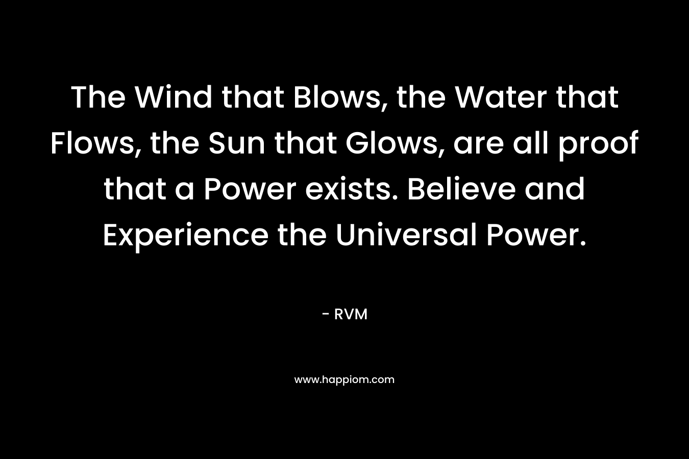 The Wind that Blows, the Water that Flows, the Sun that Glows, are all proof that a Power exists. Believe and Experience the Universal Power.