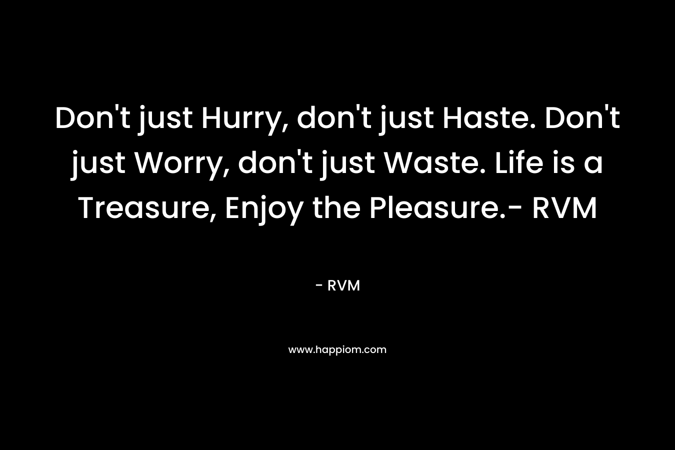 Don't just Hurry, don't just Haste. Don't just Worry, don't just Waste. Life is a Treasure, Enjoy the Pleasure.- RVM