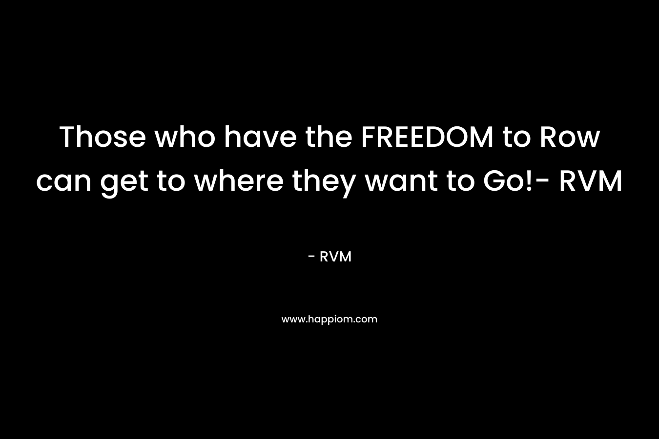 Those who have the FREEDOM to Row can get to where they want to Go!- RVM – RVM