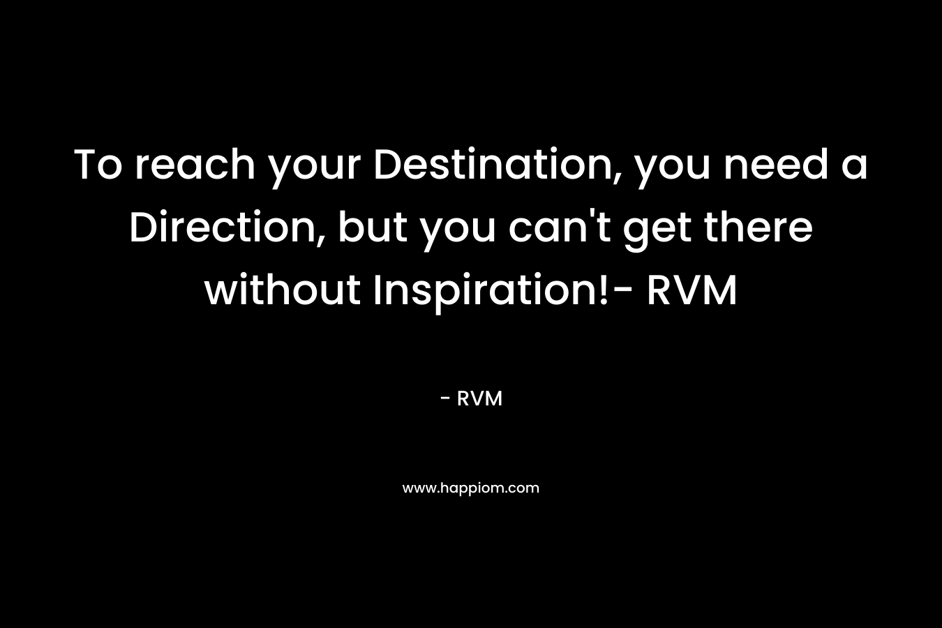 To reach your Destination, you need a Direction, but you can’t get there without Inspiration!- RVM – RVM