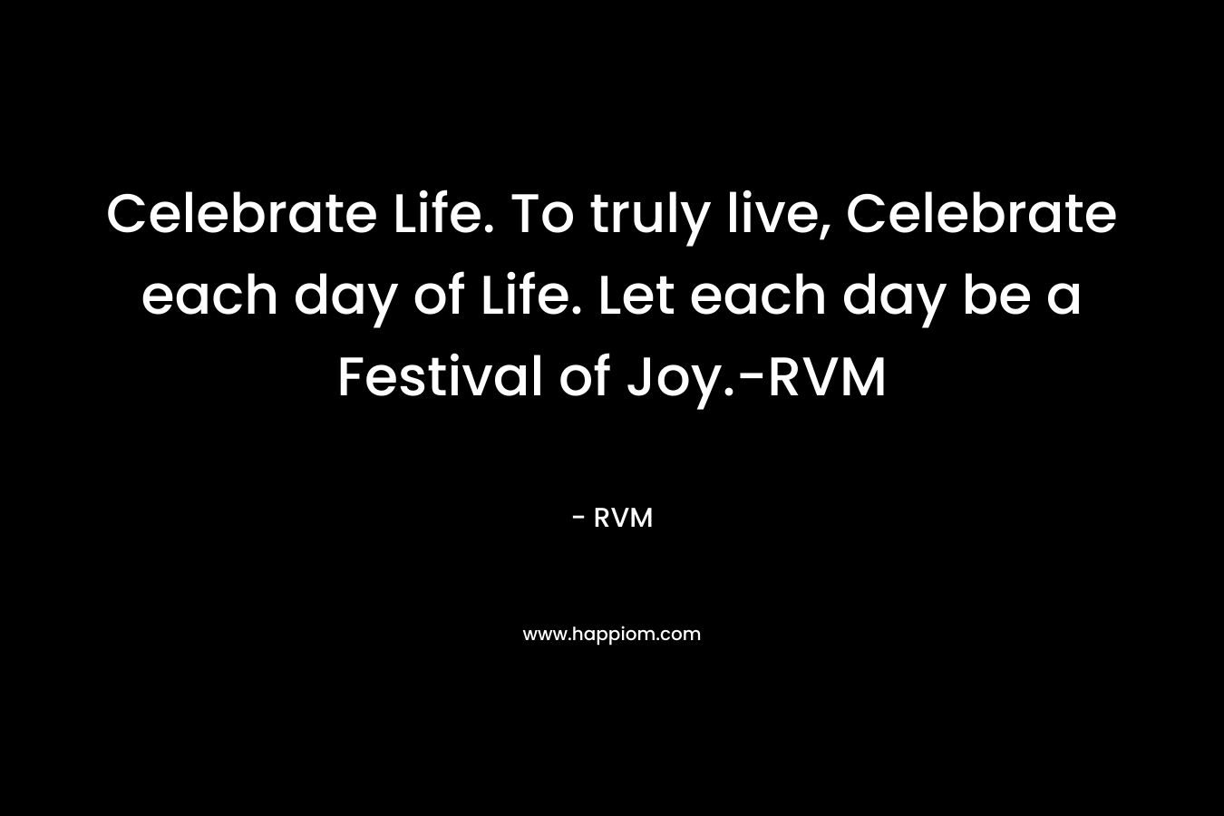 Celebrate Life. To truly live, Celebrate each day of Life. Let each day be a Festival of Joy.-RVM