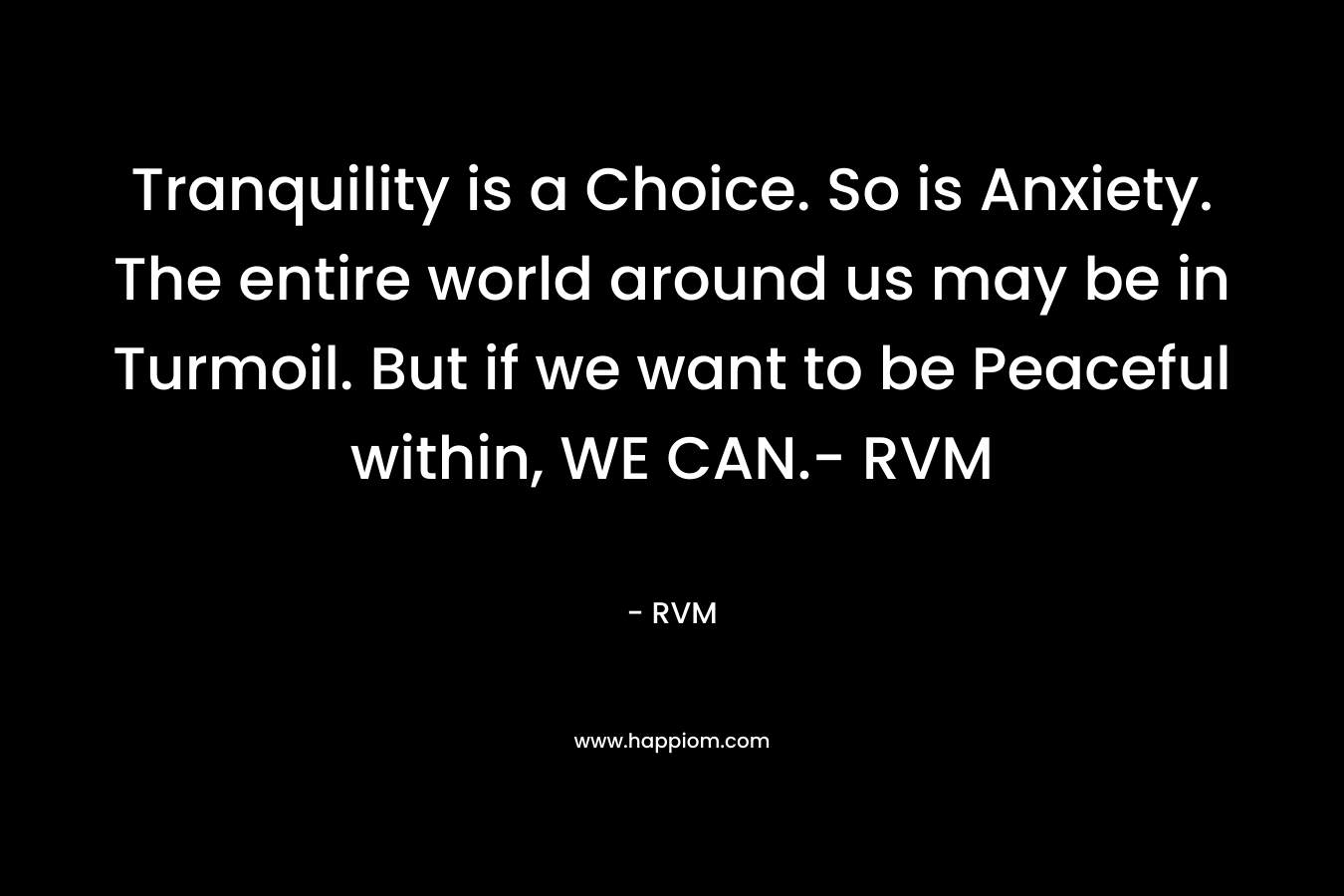 Tranquility is a Choice. So is Anxiety. The entire world around us may be in Turmoil. But if we want to be Peaceful within, WE CAN.- RVM