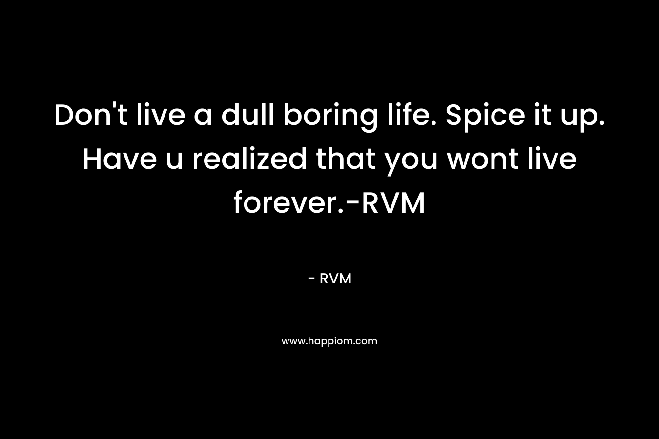 Don't live a dull boring life. Spice it up. Have u realized that you wont live forever.-RVM