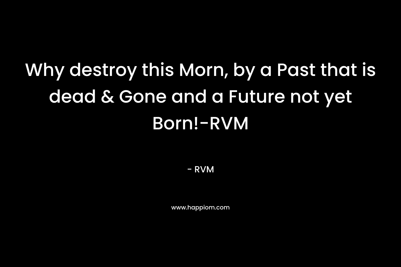 Why destroy this Morn, by a Past that is dead & Gone and a Future not yet Born!-RVM – RVM