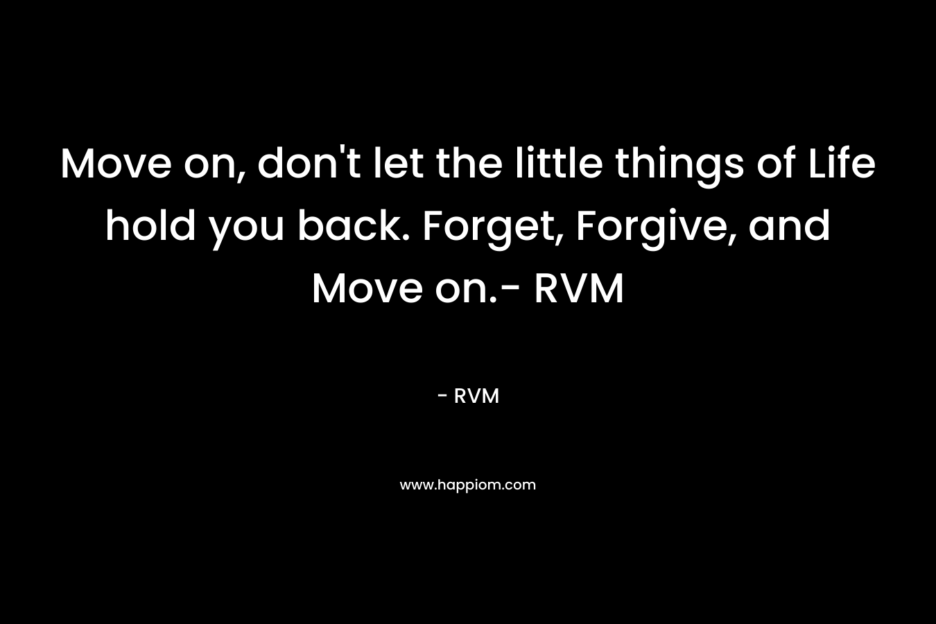 Move on, don't let the little things of Life hold you back. Forget, Forgive, and Move on.- RVM