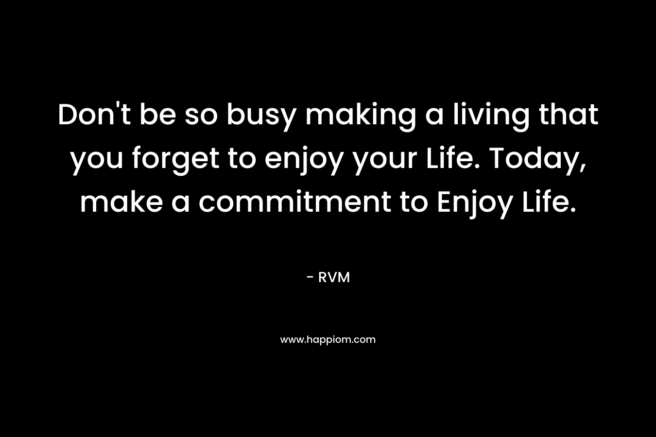 Don't be so busy making a living that you forget to enjoy your Life. Today, make a commitment to Enjoy Life.