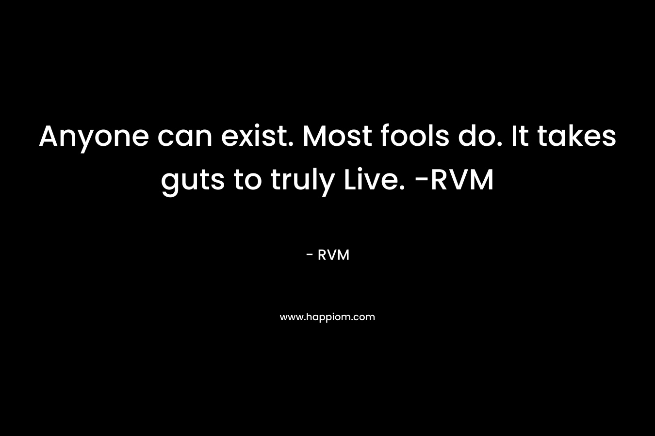 Anyone can exist. Most fools do. It takes guts to truly Live. -RVM – RVM