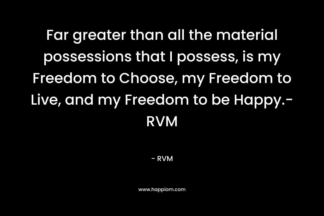 Far greater than all the material possessions that I possess, is my Freedom to Choose, my Freedom to Live, and my Freedom to be Happy.- RVM