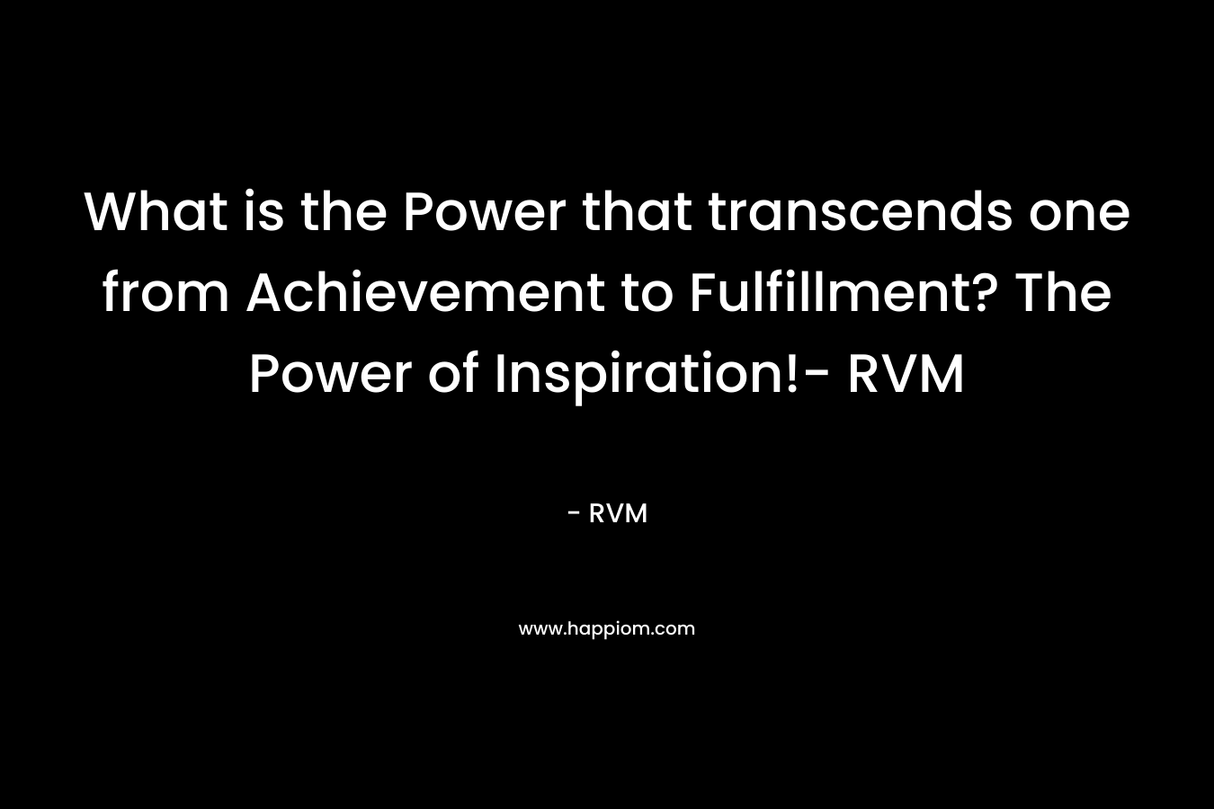 What is the Power that transcends one from Achievement to Fulfillment? The Power of Inspiration!- RVM – RVM