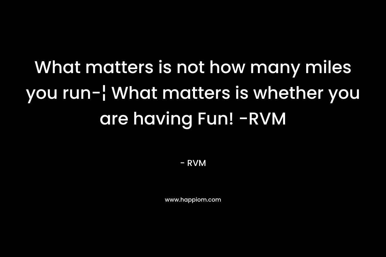 What matters is not how many miles you run-¦ What matters is whether you are having Fun! -RVM
