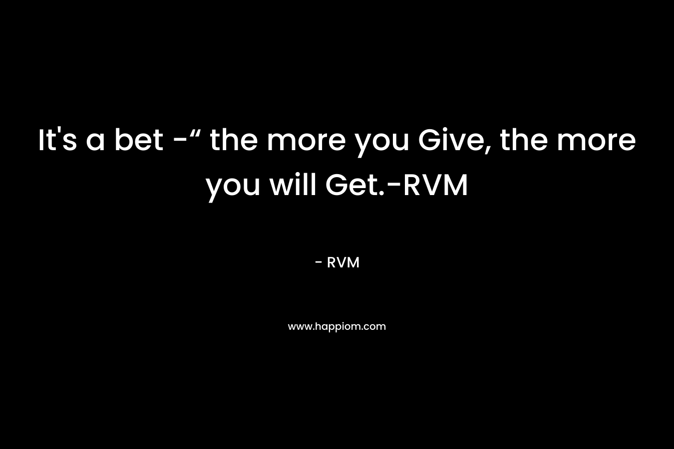 It’s a bet -“ the more you Give, the more you will Get.-RVM – RVM