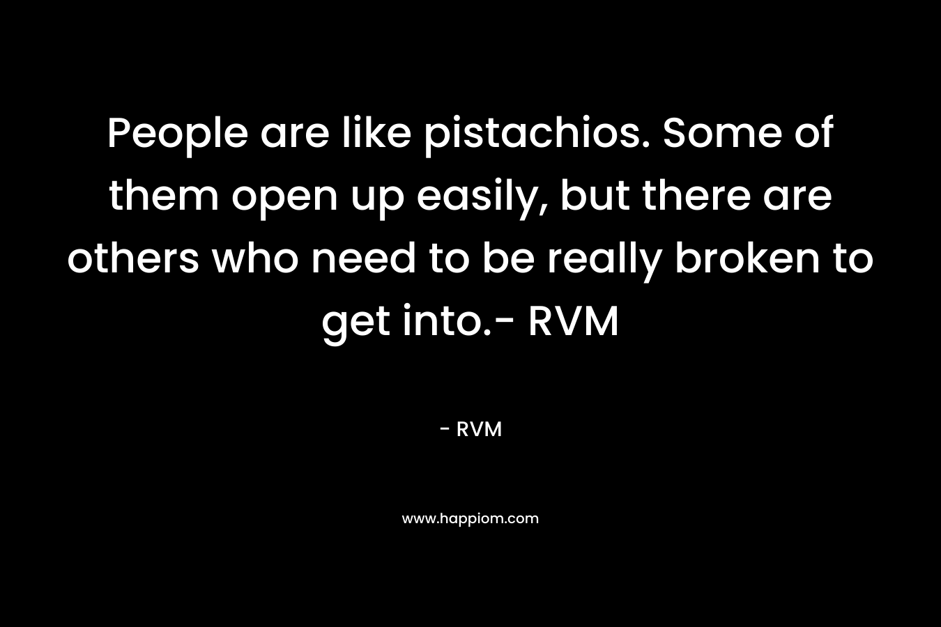 People are like pistachios. Some of them open up easily, but there are others who need to be really broken to get into.- RVM – RVM