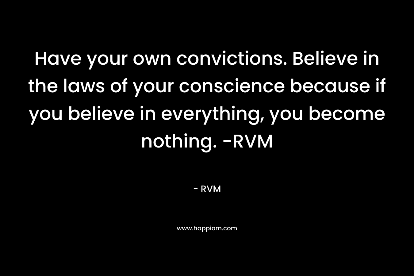 Have your own convictions. Believe in the laws of your conscience because if you believe in everything, you become nothing. -RVM – RVM
