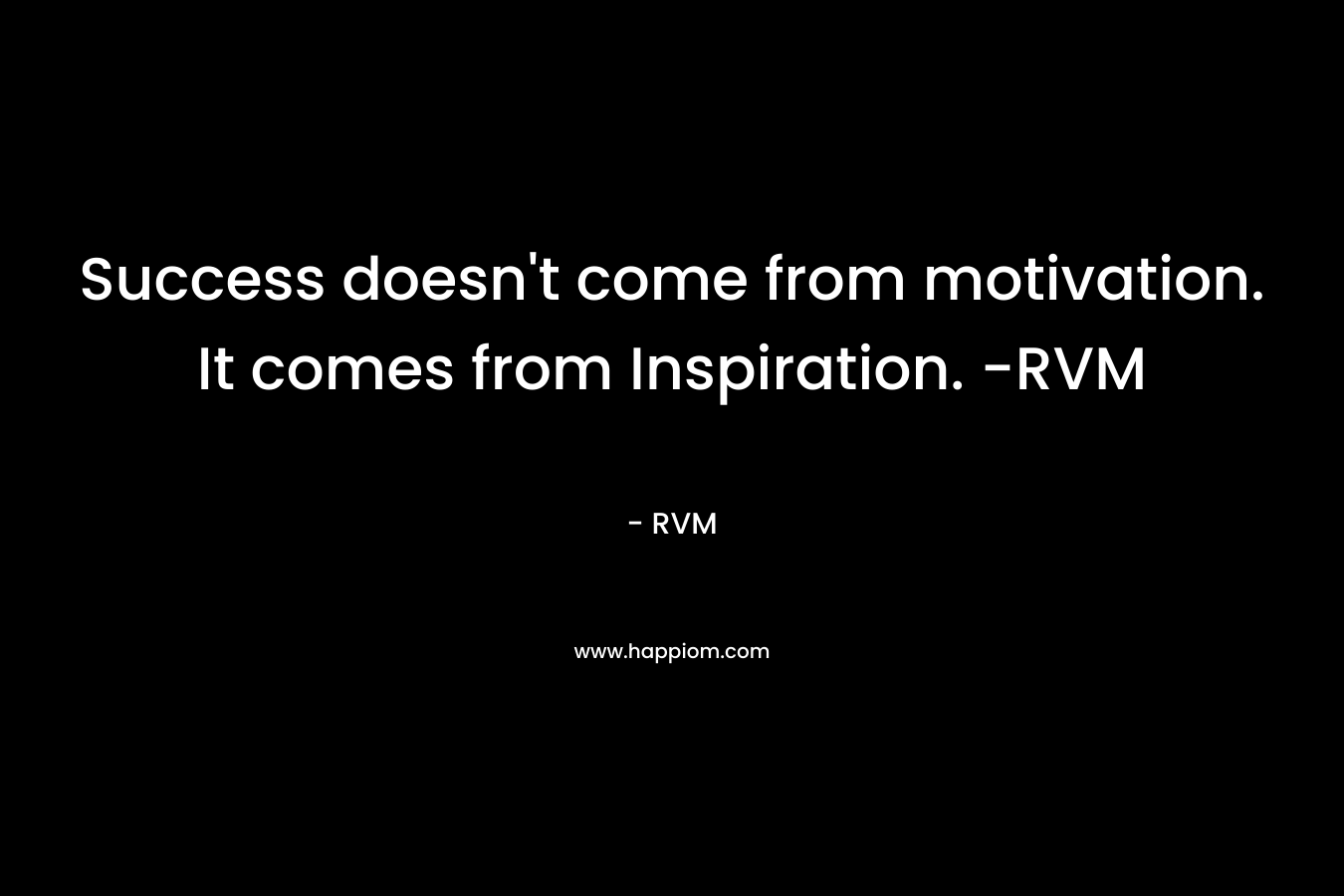 Success doesn’t come from motivation. It comes from Inspiration. -RVM – RVM