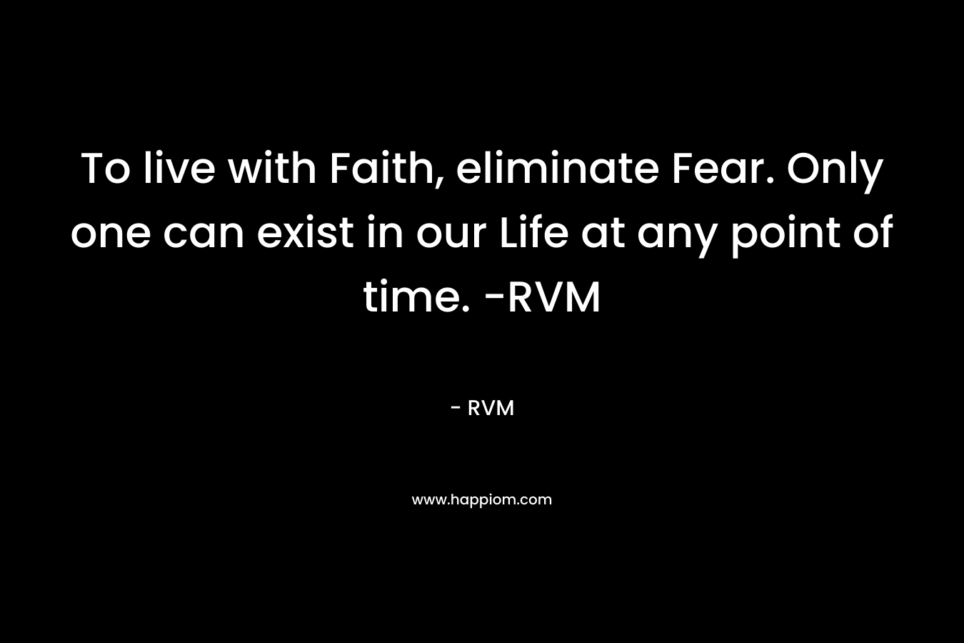 To live with Faith, eliminate Fear. Only one can exist in our Life at any point of time. -RVM – RVM
