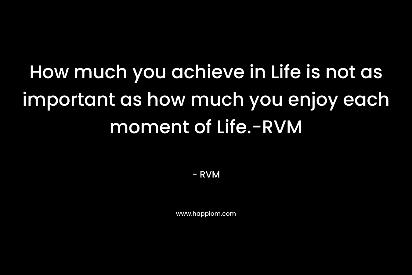 How much you achieve in Life is not as important as how much you enjoy each moment of Life.-RVM