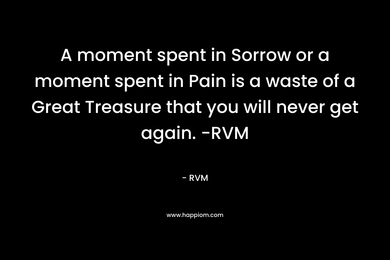 A moment spent in Sorrow or a moment spent in Pain is a waste of a Great Treasure that you will never get again. -RVM