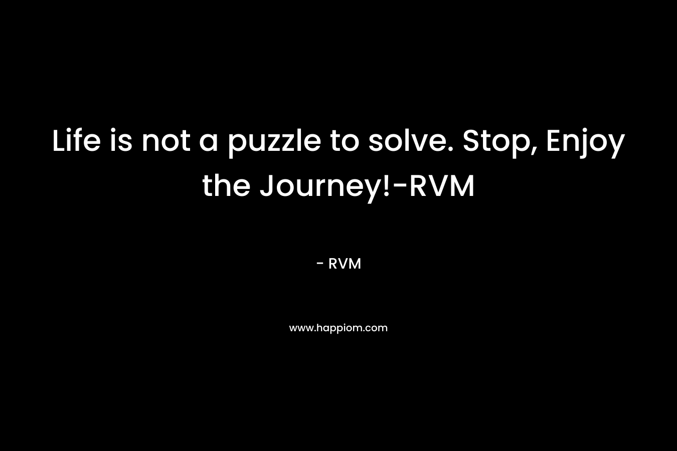 Life is not a puzzle to solve. Stop, Enjoy the Journey!-RVM – RVM