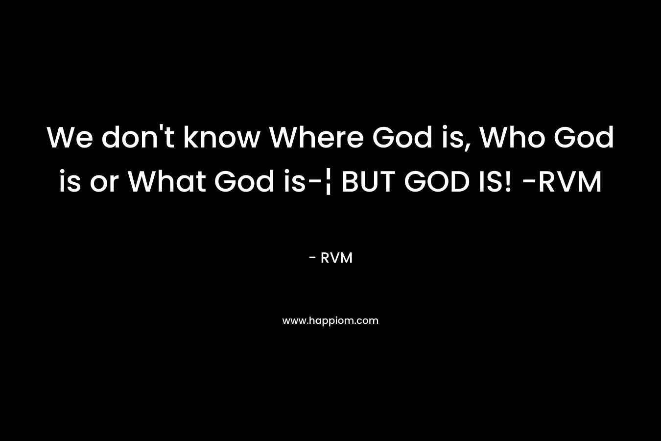 We don't know Where God is, Who God is or What God is-¦ BUT GOD IS! -RVM