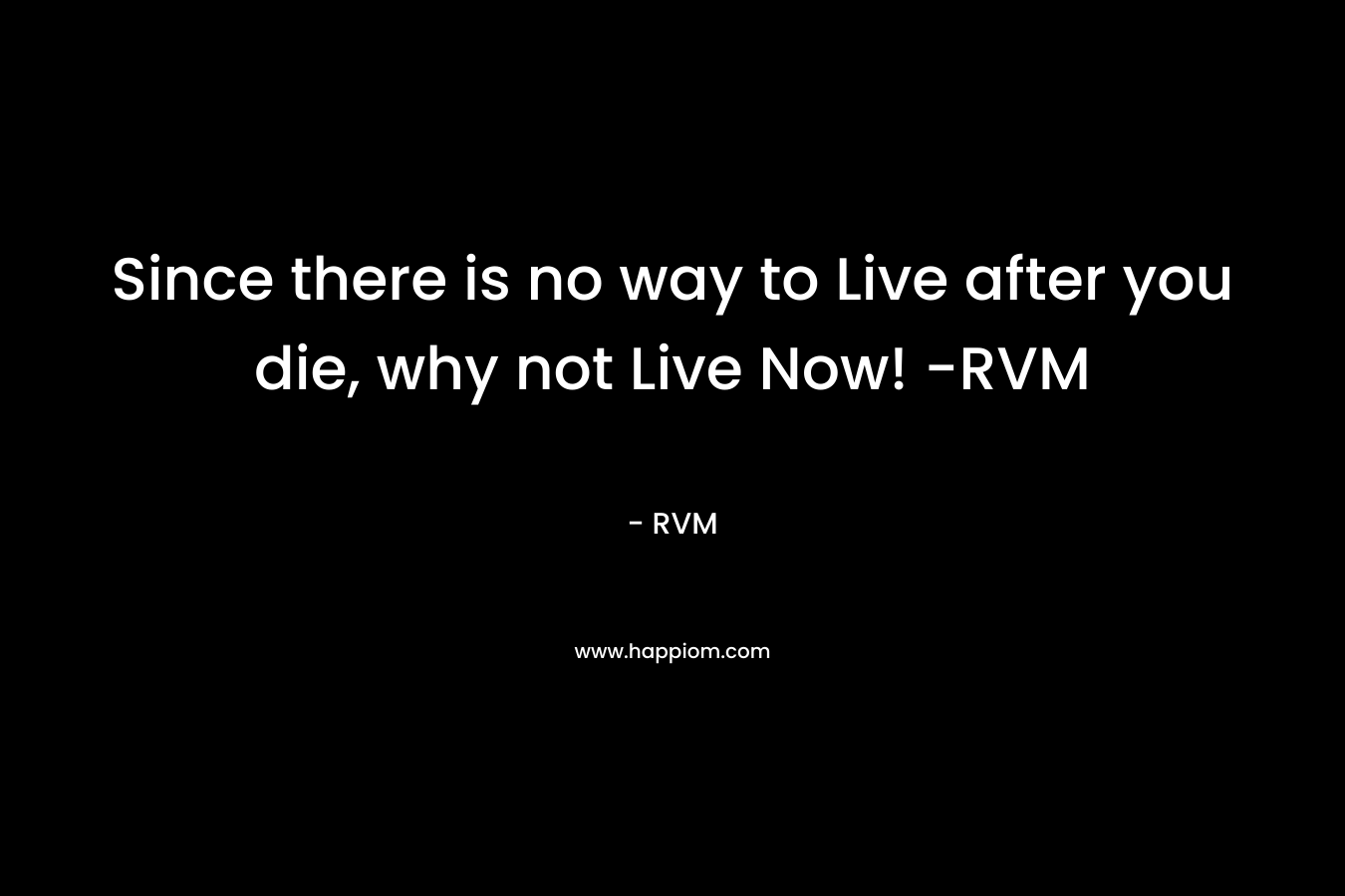Since there is no way to Live after you die, why not Live Now! -RVM – RVM