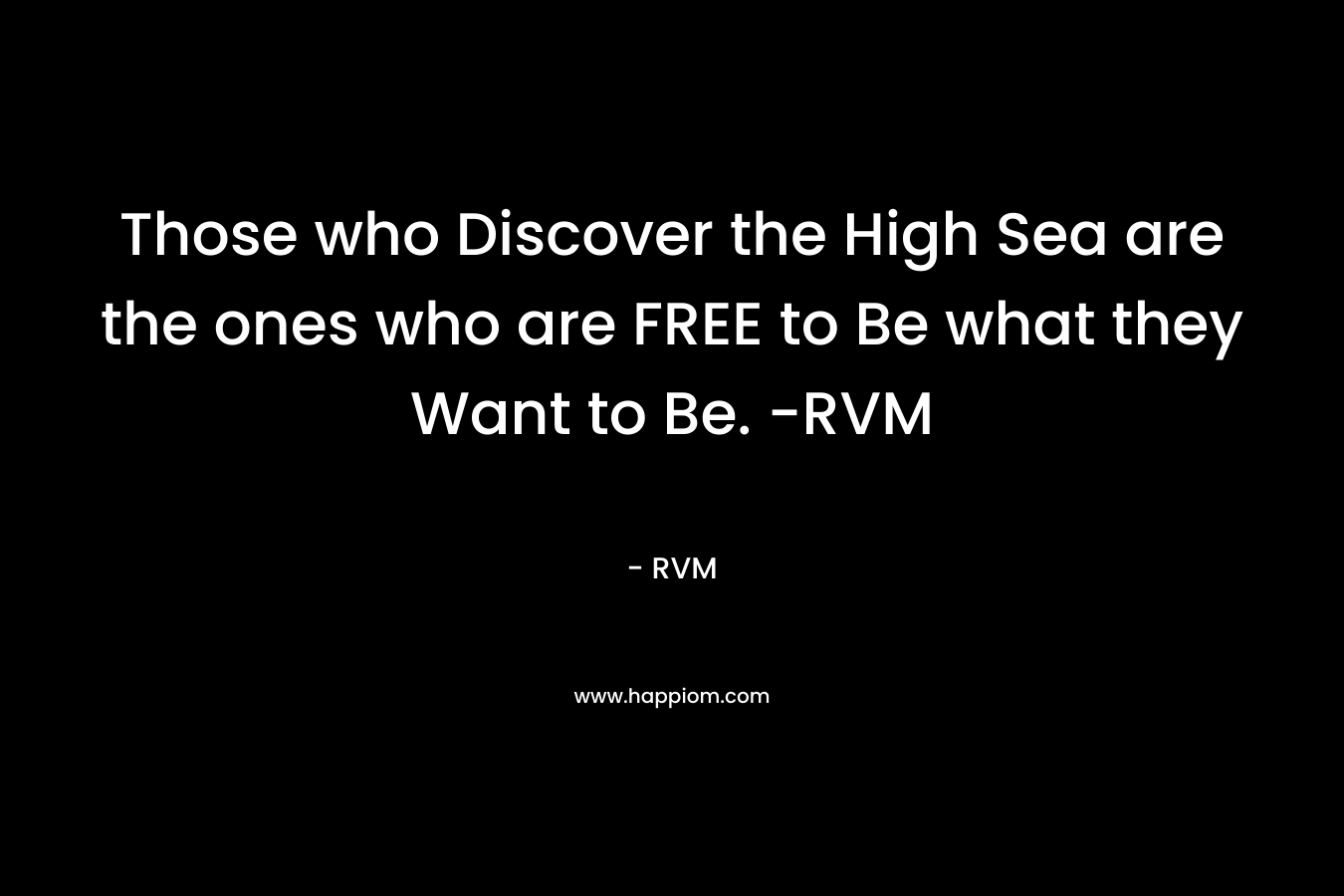 Those who Discover the High Sea are the ones who are FREE to Be what they Want to Be. -RVM – RVM