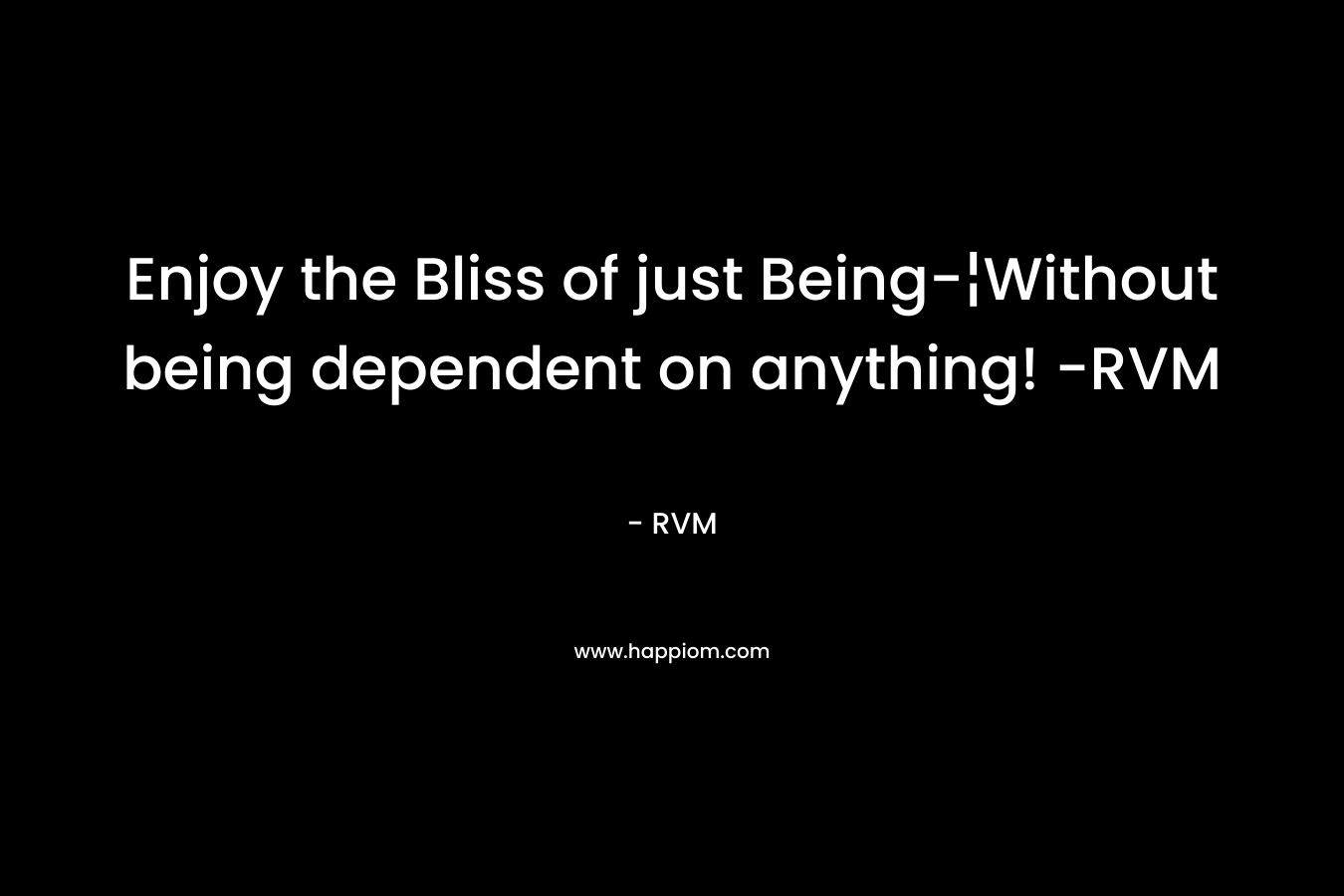 Enjoy the Bliss of just Being-¦Without being dependent on anything! -RVM – RVM