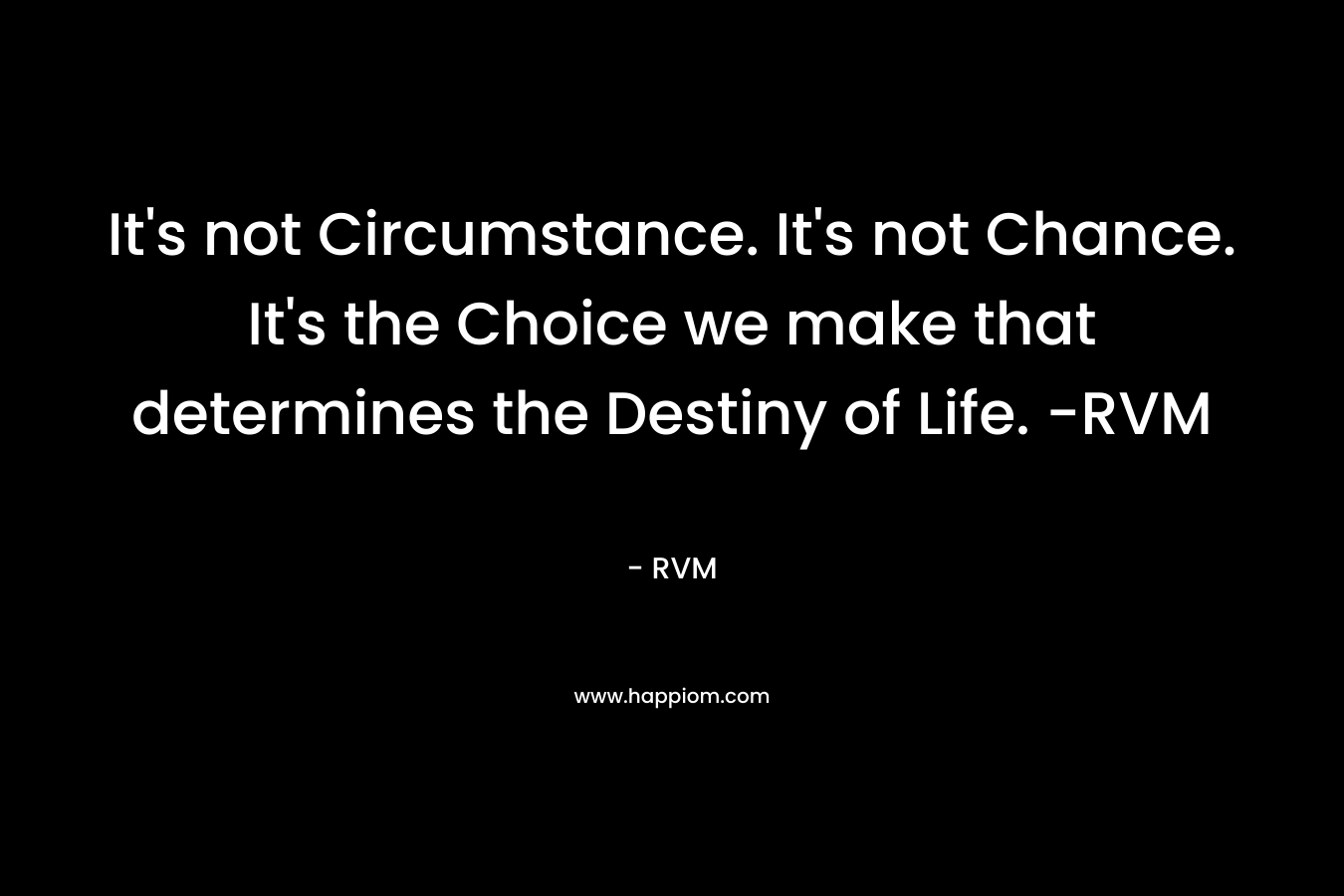 It’s not Circumstance. It’s not Chance. It’s the Choice we make that determines the Destiny of Life. -RVM – RVM