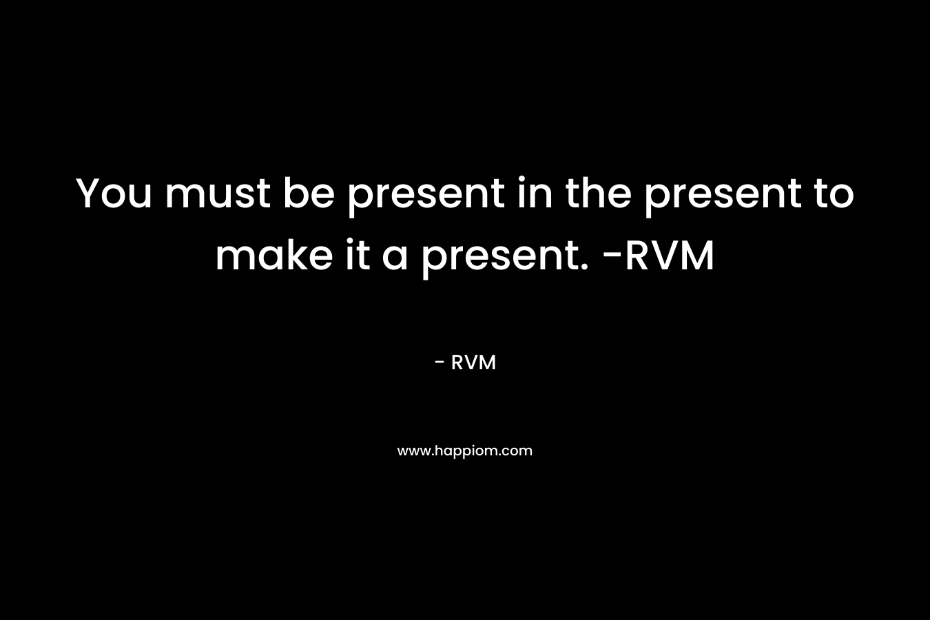 You must be present in the present to make it a present. -RVM – RVM