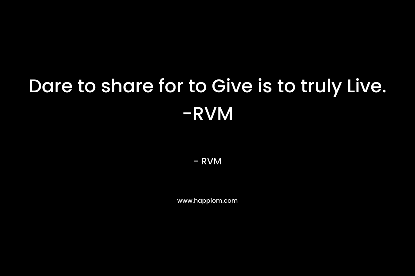 Dare to share for to Give is to truly Live. -RVM – RVM