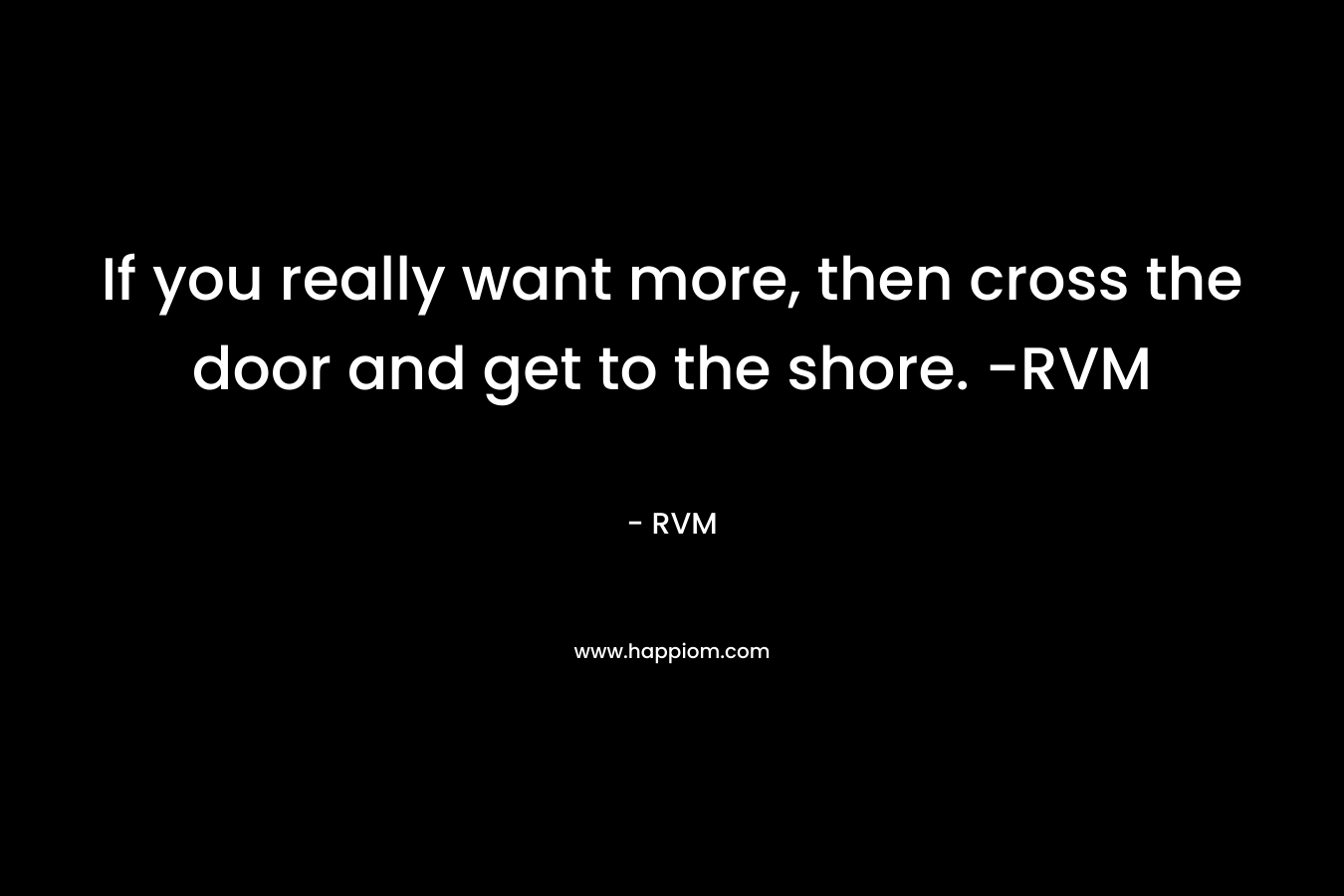 If you really want more, then cross the door and get to the shore. -RVM