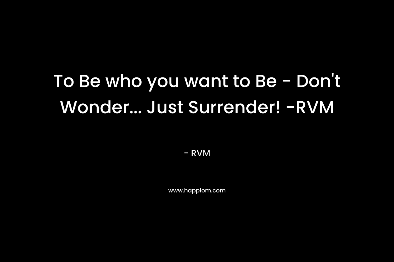 To Be who you want to Be – Don’t Wonder… Just Surrender! -RVM – RVM