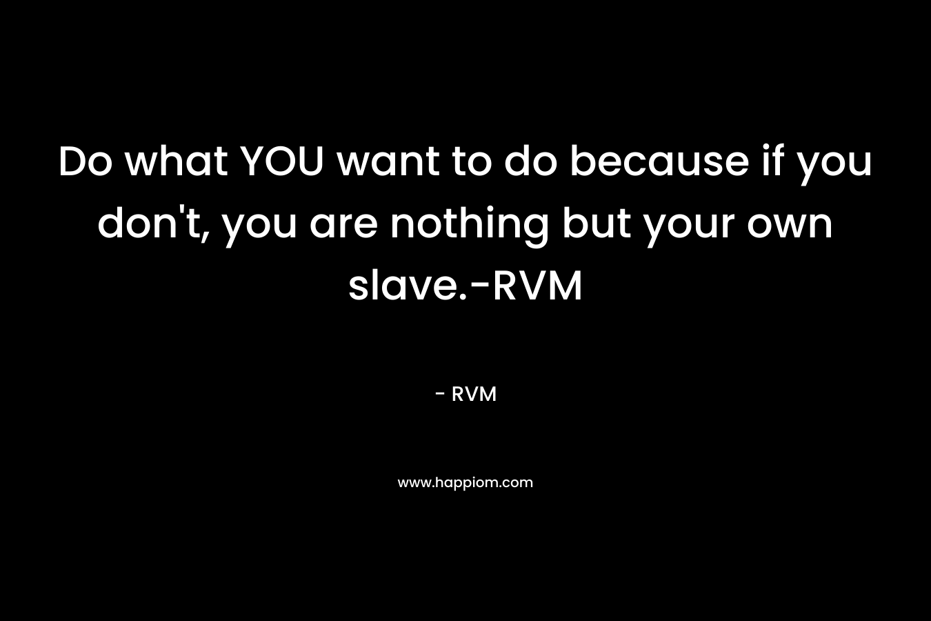 Do what YOU want to do because if you don’t, you are nothing but your own slave.-RVM – RVM