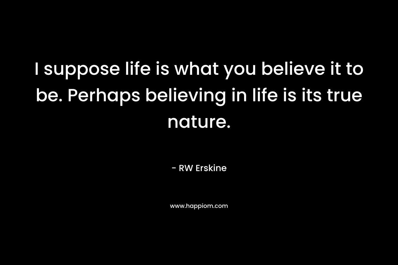 I suppose life is what you believe it to be. Perhaps believing in life is its true nature.