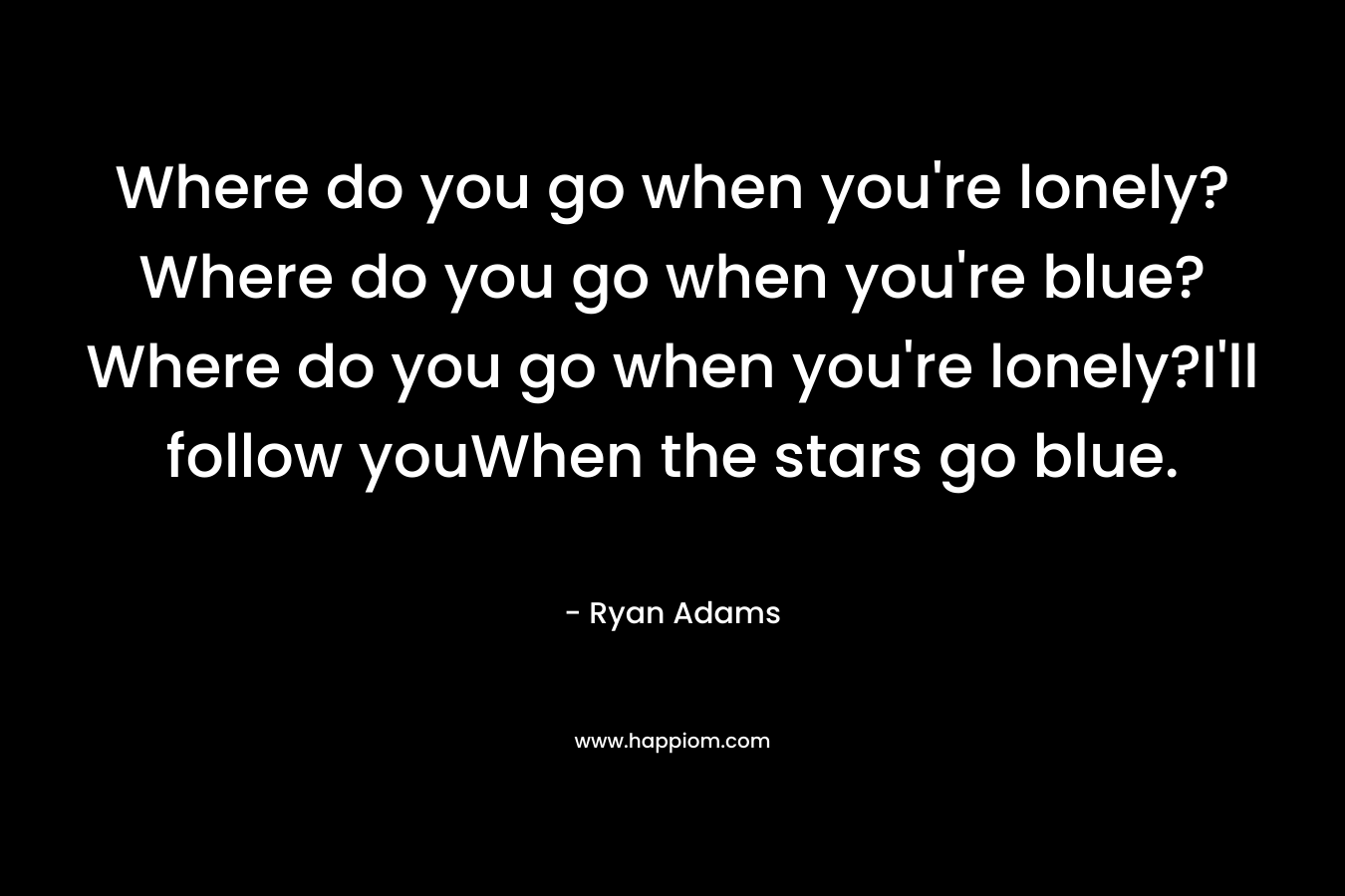 Where do you go when you're lonely?Where do you go when you're blue?Where do you go when you're lonely?I'll follow youWhen the stars go blue.