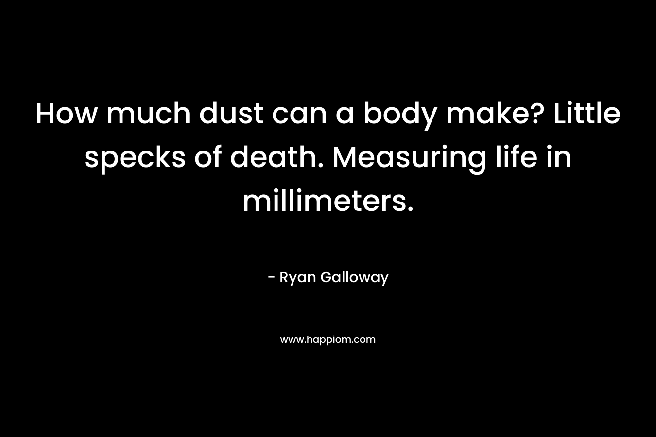 How much dust can a body make? Little specks of death. Measuring life in millimeters.