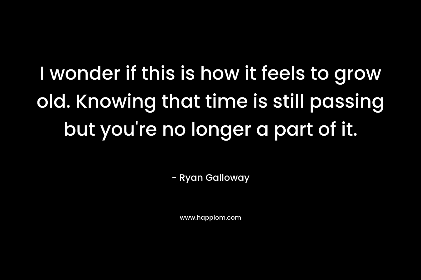 I wonder if this is how it feels to grow old. Knowing that time is still passing but you're no longer a part of it.