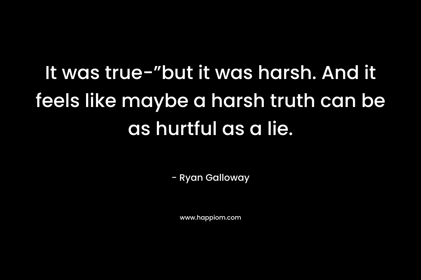 It was true-”but it was harsh. And it feels like maybe a harsh truth can be as hurtful as a lie.