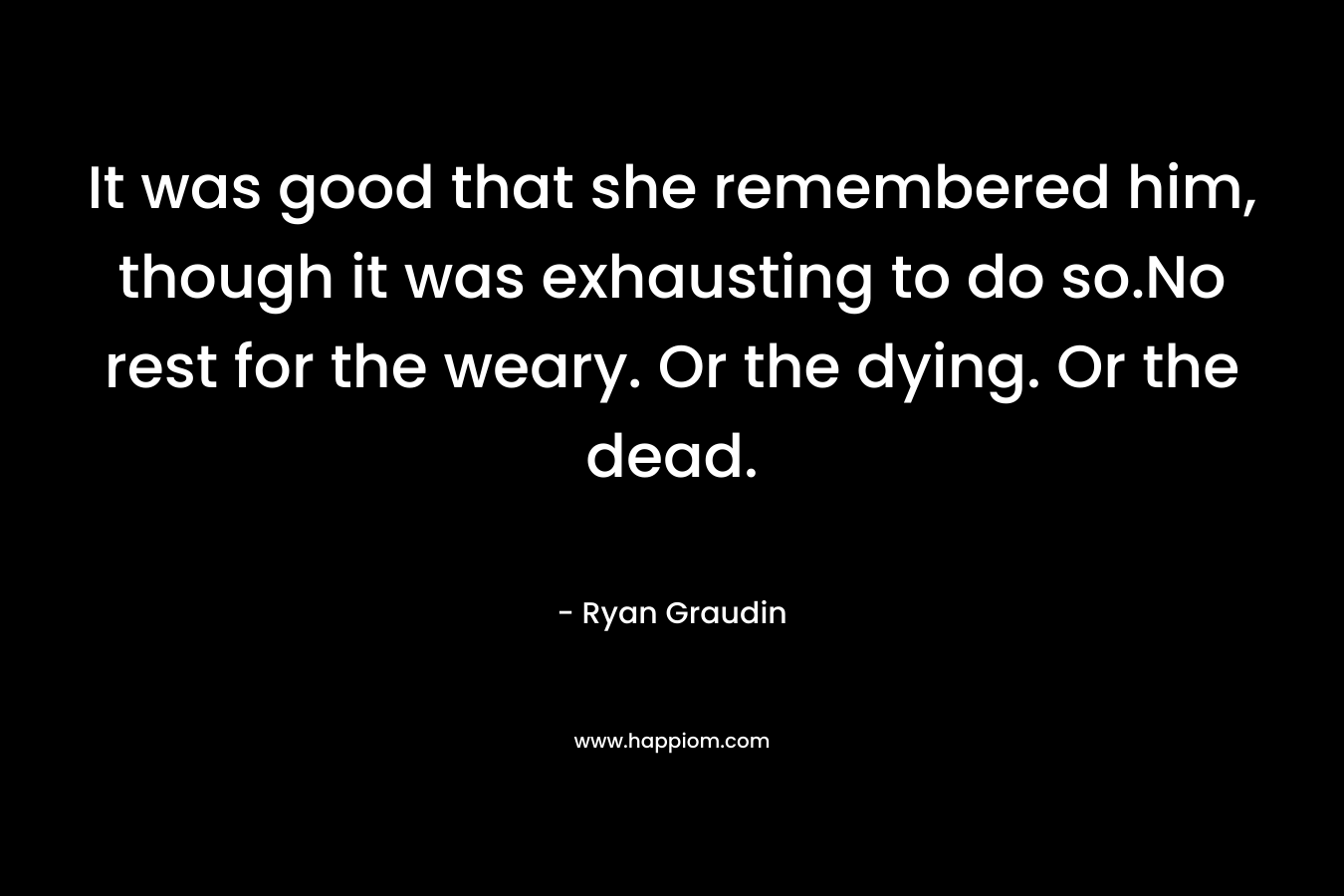 It was good that she remembered him, though it was exhausting to do so.No rest for the weary. Or the dying. Or the dead. – Ryan Graudin