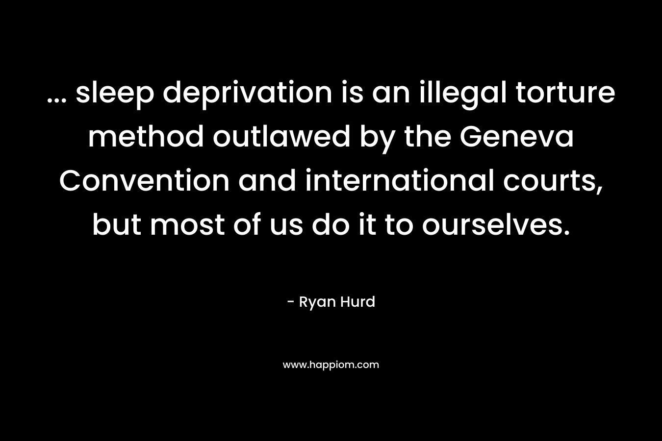 ... sleep deprivation is an illegal torture method outlawed by the Geneva Convention and international courts, but most of us do it to ourselves.