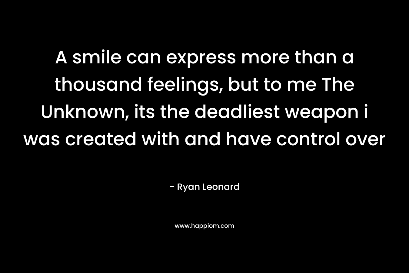 A smile can express more than a thousand feelings, but to me The Unknown, its the deadliest weapon i was created with and have control over – Ryan Leonard